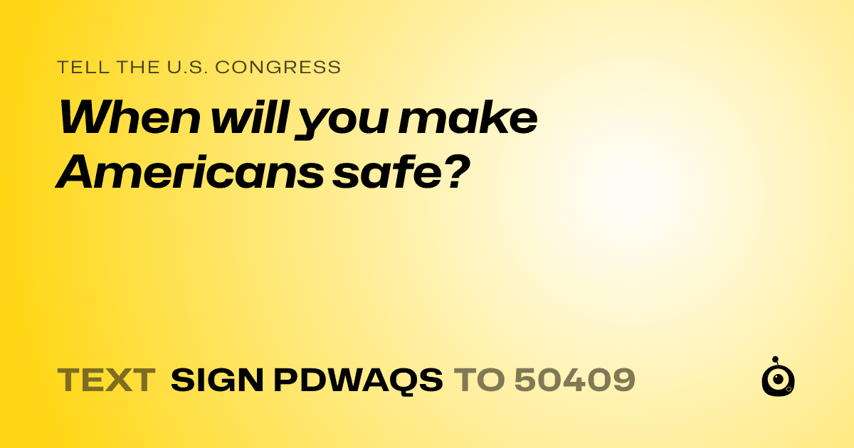 A shareable card that reads "tell the U.S. Congress: When will you make Americans safe?" followed by "text sign PDWAQS to 50409"