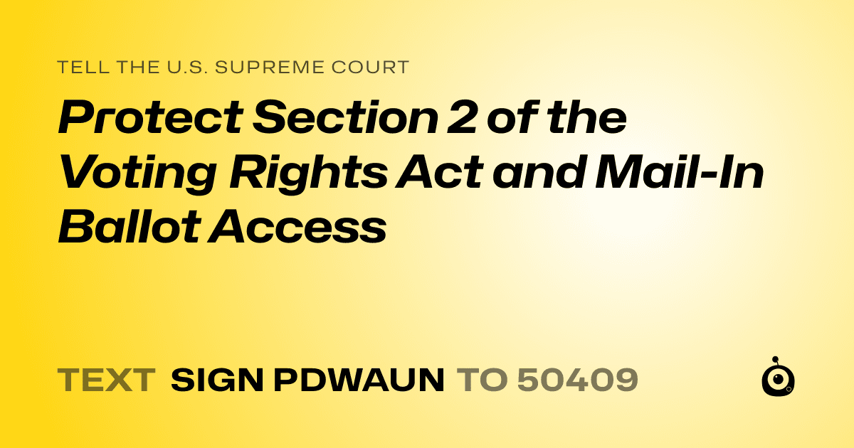 A shareable card that reads "tell the U.S. Supreme Court: Protect Section 2 of the Voting Rights Act and Mail-In Ballot Access" followed by "text sign PDWAUN to 50409"