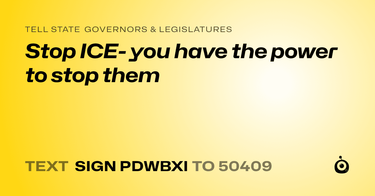 A shareable card that reads "tell State Governors & Legislatures: Stop ICE- you have the power to stop them" followed by "text sign PDWBXI to 50409"