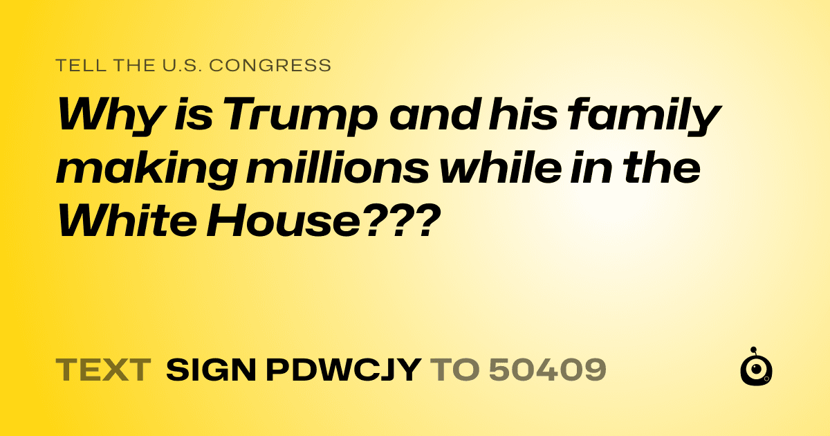 A shareable card that reads "tell the U.S. Congress: Why is Trump and his family making millions while in the White House???" followed by "text sign PDWCJY to 50409"