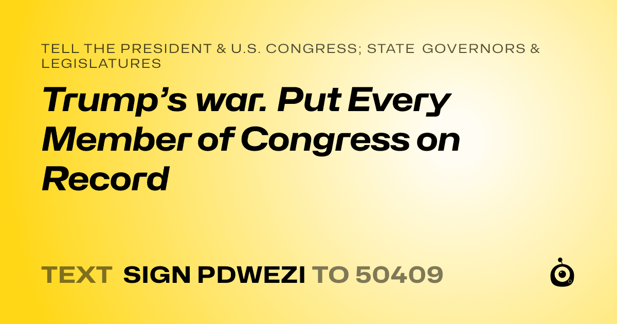 A shareable card that reads "tell the President & U.S. Congress; State Governors & Legislatures: Trump’s war. Put Every Member of Congress on Record" followed by "text sign PDWEZI to 50409"