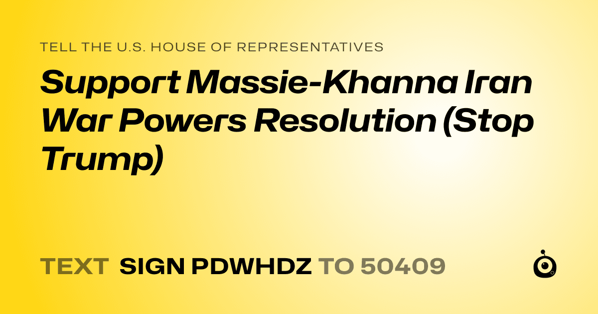 A shareable card that reads "tell the U.S. House of Representatives: Support Massie-Khanna Iran War Powers Resolution (Stop Trump)" followed by "text sign PDWHDZ to 50409"