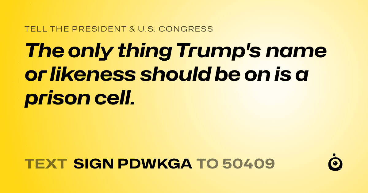 A shareable card that reads "tell the President & U.S. Congress: The only thing Trump's name or likeness should be on is a prison cell." followed by "text sign PDWKGA to 50409"