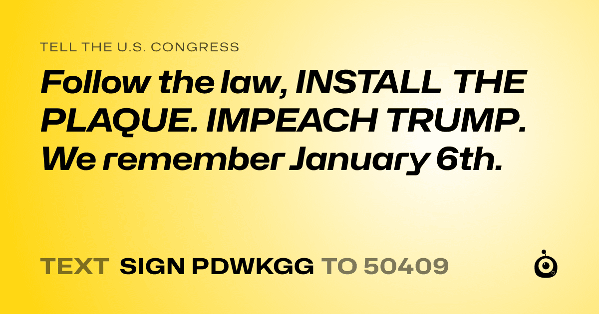 A shareable card that reads "tell the U.S. Congress: Follow the law, INSTALL THE PLAQUE. IMPEACH TRUMP. We remember January 6th." followed by "text sign PDWKGG to 50409"