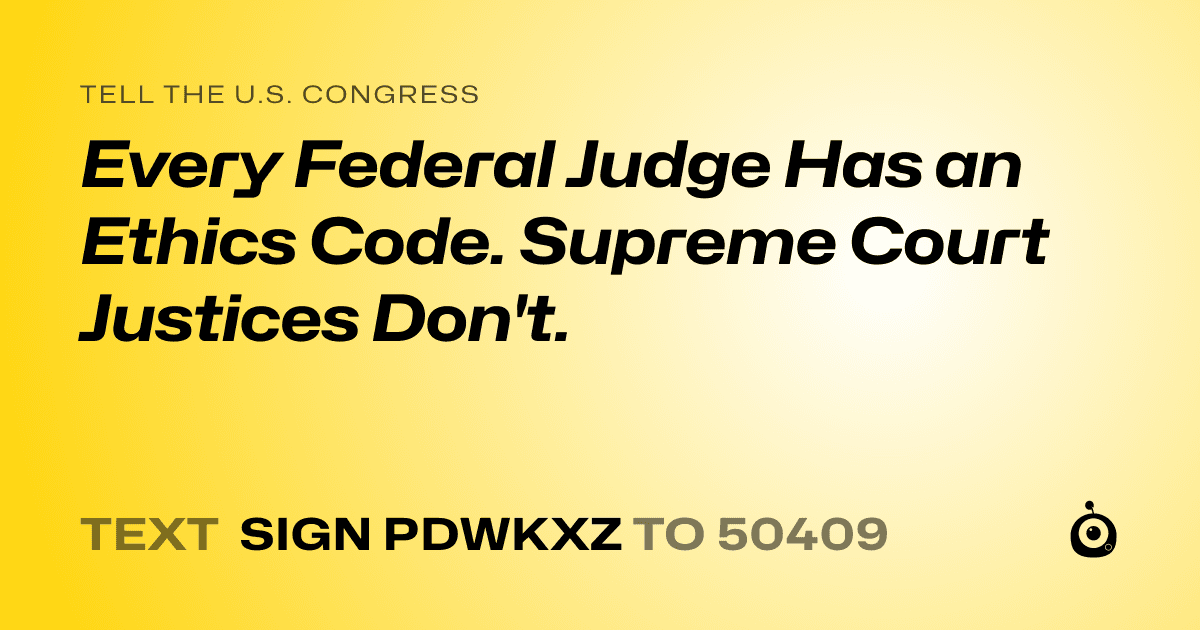 A shareable card that reads "tell the U.S. Congress: Every Federal Judge Has an Ethics Code. Supreme Court Justices Don't." followed by "text sign PDWKXZ to 50409"
