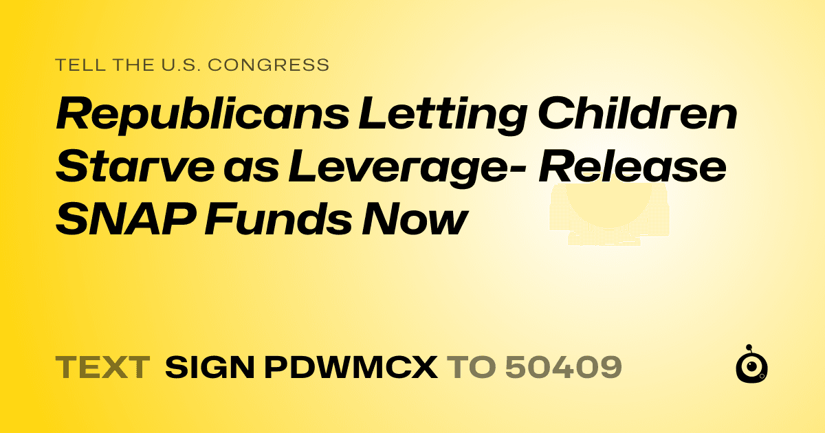 A shareable card that reads "tell the U.S. Congress: Republicans Letting Children Starve as Leverage- Release SNAP Funds Now" followed by "text sign PDWMCX to 50409"