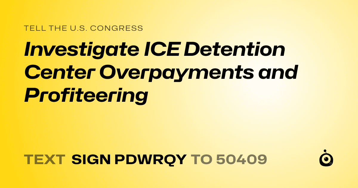 A shareable card that reads "tell the U.S. Congress: Investigate ICE Detention Center Overpayments and Profiteering" followed by "text sign PDWRQY to 50409"