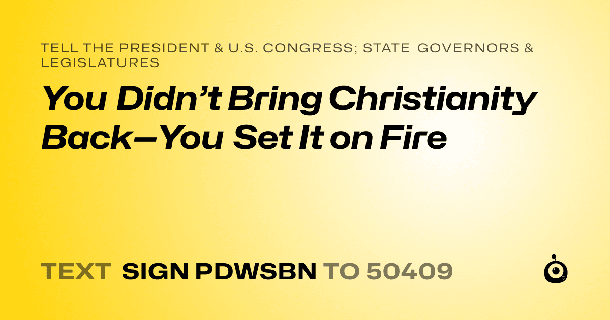 A shareable card that reads "tell the President & U.S. Congress; State Governors & Legislatures: You Didn’t Bring Christianity Back—You Set It on Fire" followed by "text sign PDWSBN to 50409"