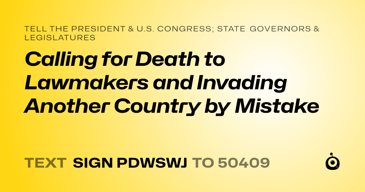A shareable card that reads "tell the President & U.S. Congress; State Governors & Legislatures: Calling for Death to Lawmakers and Invading Another Country by Mistake" followed by "text sign PDWSWJ to 50409"