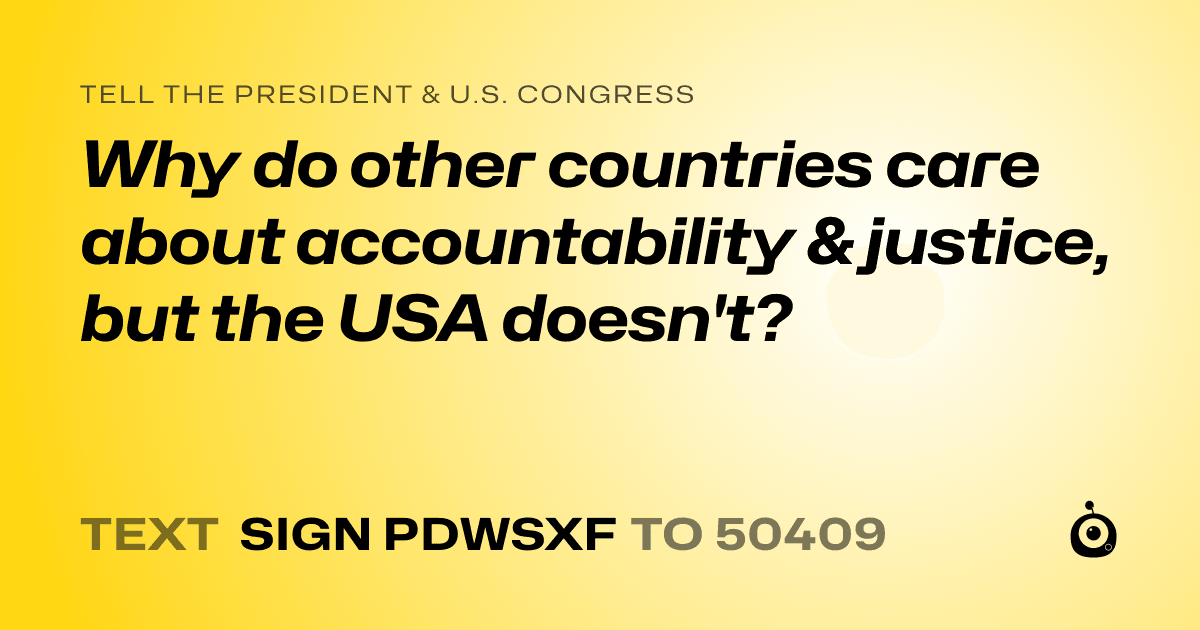 A shareable card that reads "tell the President & U.S. Congress: Why do other countries care about accountability & justice, but the USA doesn't?" followed by "text sign PDWSXF to 50409"