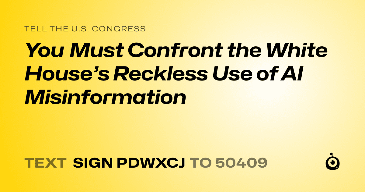 A shareable card that reads "tell the U.S. Congress: You Must Confront the White House’s Reckless Use of AI Misinformation" followed by "text sign PDWXCJ to 50409"