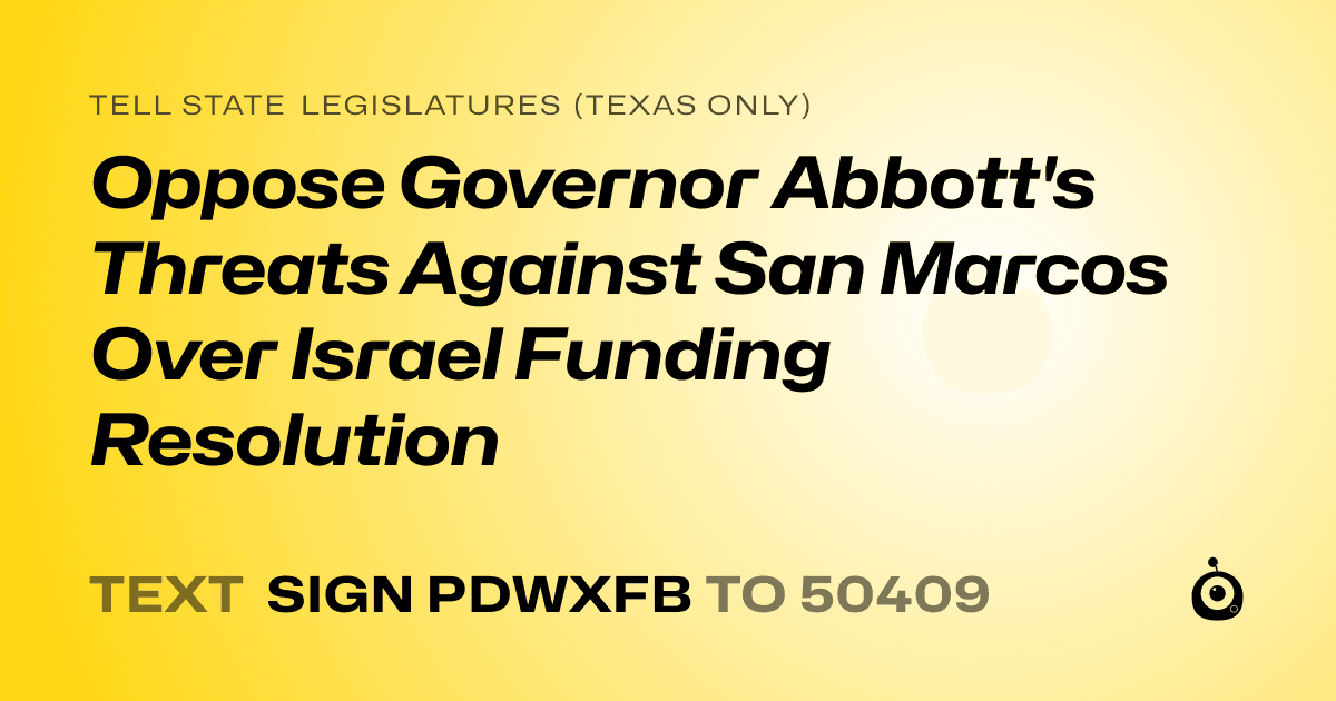A shareable card that reads "tell State Legislatures (Texas only): Oppose Governor Abbott's Threats Against San Marcos Over Israel Funding Resolution" followed by "text sign PDWXFB to 50409"