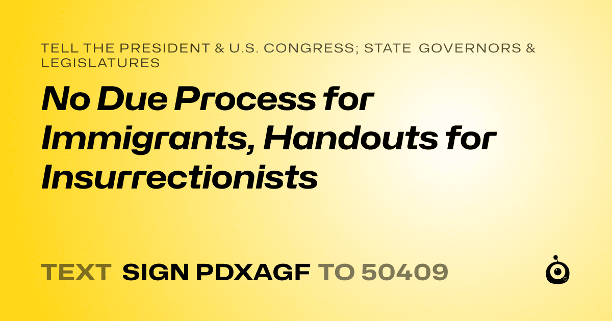 A shareable card that reads "tell the President & U.S. Congress; State Governors & Legislatures: No Due Process for Immigrants, Handouts for Insurrectionists" followed by "text sign PDXAGF to 50409"