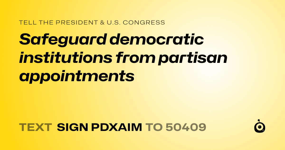A shareable card that reads "tell the President & U.S. Congress: Safeguard democratic institutions from partisan appointments" followed by "text sign PDXAIM to 50409"
