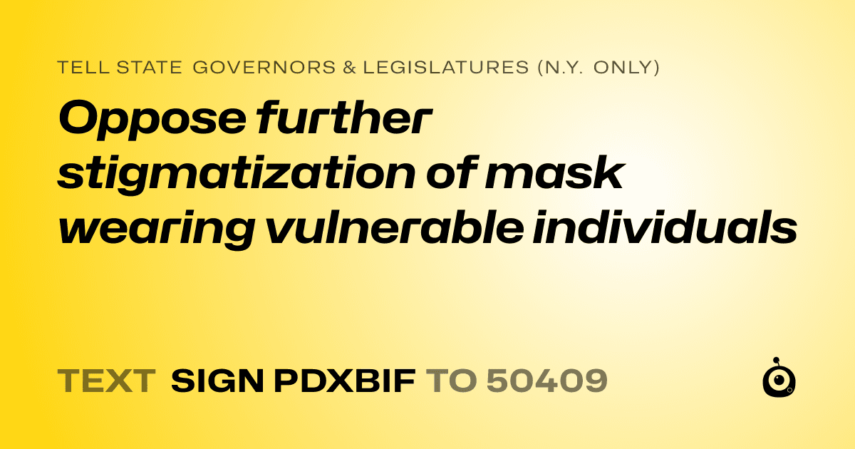 A shareable card that reads "tell State Governors & Legislatures (N.Y. only): Oppose further stigmatization of mask wearing vulnerable individuals" followed by "text sign PDXBIF to 50409"