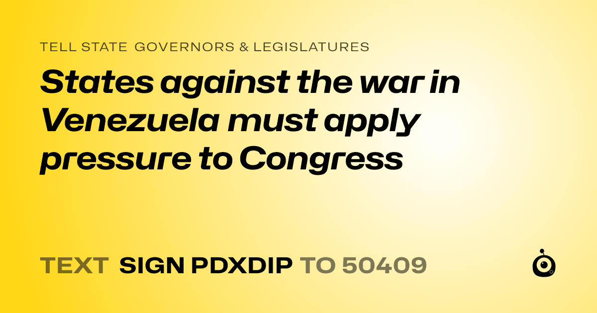 A shareable card that reads "tell State Governors & Legislatures: States against the war in Venezuela must apply pressure to Congress" followed by "text sign PDXDIP to 50409"