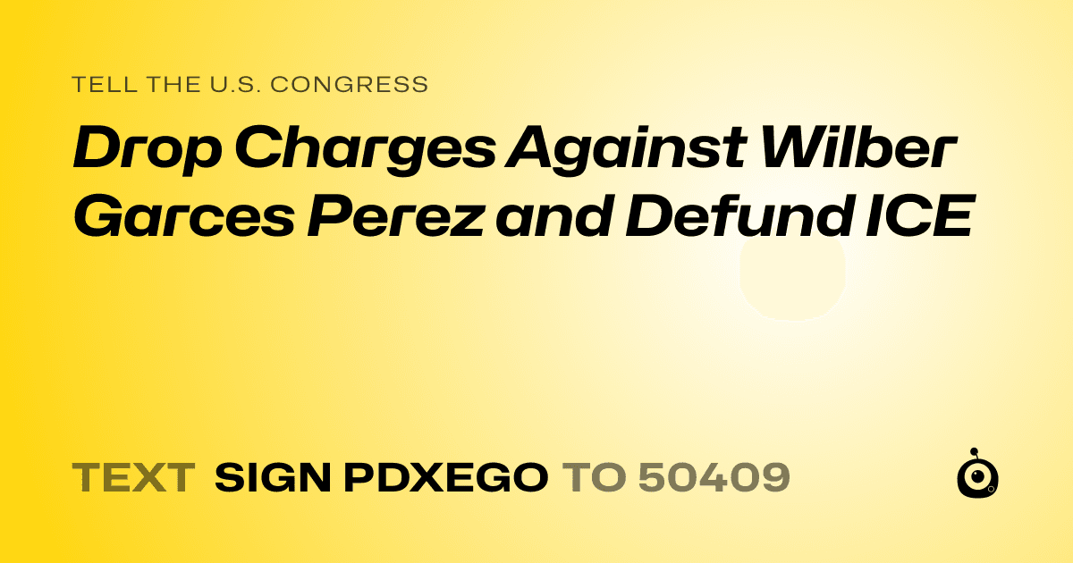 A shareable card that reads "tell the U.S. Congress: Drop Charges Against Wilber Garces Perez and Defund ICE" followed by "text sign PDXEGO to 50409"