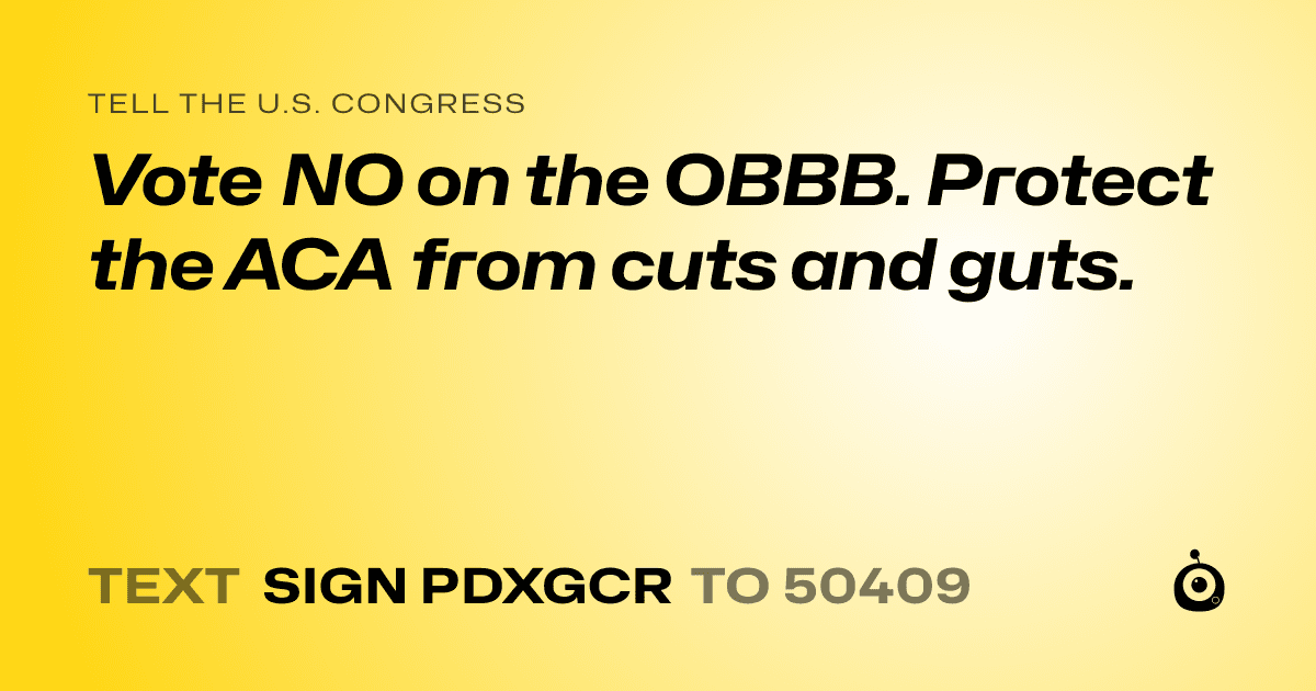 A shareable card that reads "tell the U.S. Congress: Vote NO on the OBBB.
Protect the ACA from cuts and guts." followed by "text sign PDXGCR to 50409"