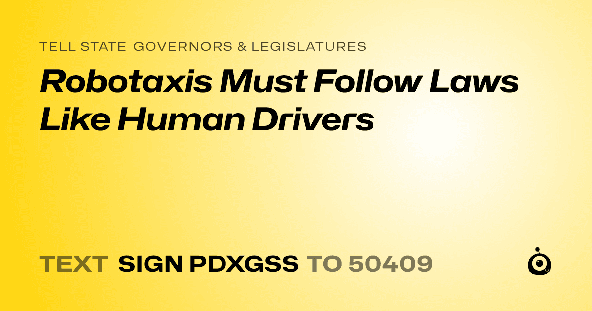 A shareable card that reads "tell State Governors & Legislatures: Robotaxis Must Follow Laws Like Human Drivers" followed by "text sign PDXGSS to 50409"