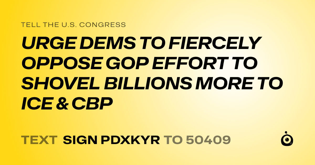 A shareable card that reads "tell the U.S. Congress: URGE DEMS TO FIERCELY OPPOSE GOP EFFORT TO SHOVEL BILLIONS MORE TO ICE & CBP" followed by "text sign PDXKYR to 50409"