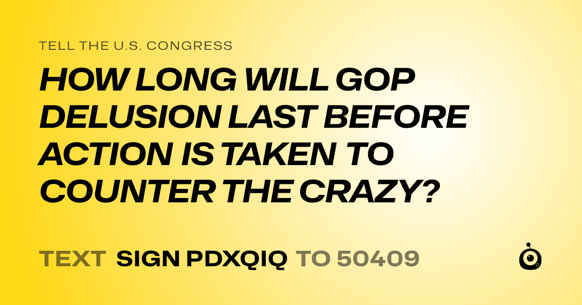 A shareable card that reads "tell the U.S. Congress: HOW LONG WILL GOP DELUSION LAST BEFORE ACTION IS TAKEN TO COUNTER THE CRAZY?" followed by "text sign PDXQIQ to 50409"
