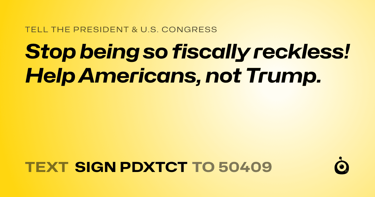 A shareable card that reads "tell the President & U.S. Congress: Stop being so fiscally reckless!  Help Americans, not Trump." followed by "text sign PDXTCT to 50409"