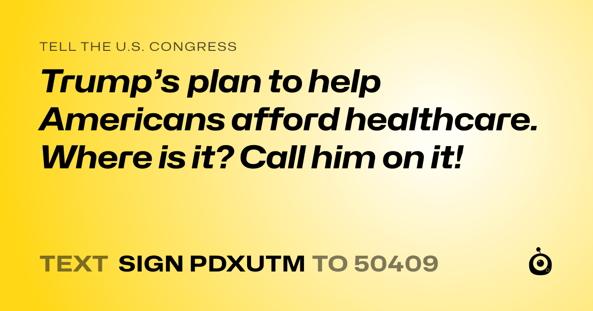 A shareable card that reads "tell the U.S. Congress: Trump’s plan to help Americans afford healthcare. Where is it? Call him on it!" followed by "text sign PDXUTM to 50409"