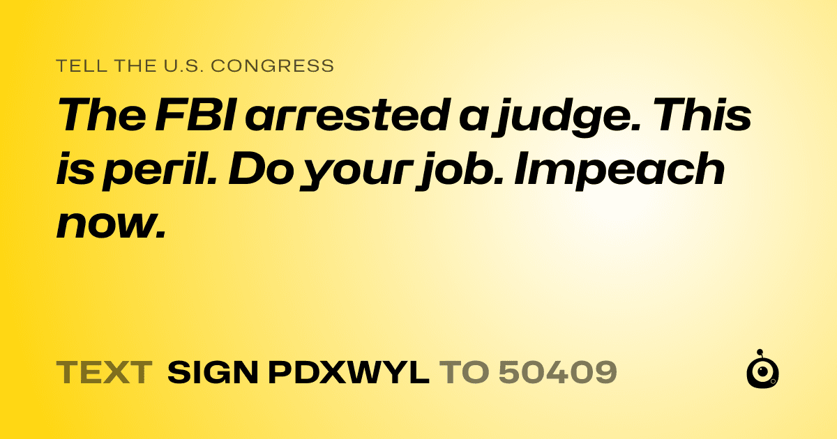 A shareable card that reads "tell the U.S. Congress: The FBI arrested a judge. This is peril. Do your job. Impeach now." followed by "text sign PDXWYL to 50409"