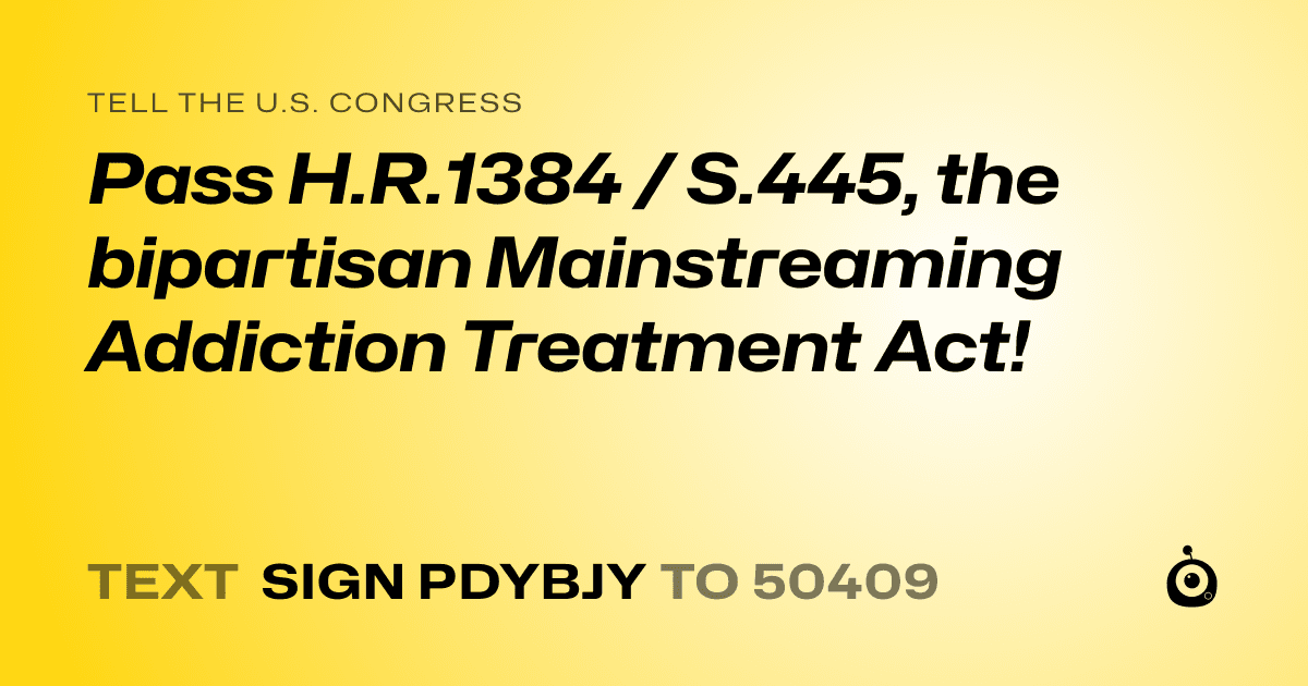 A shareable card that reads "tell the U.S. Congress: Pass H.R.1384 / S.445, the bipartisan Mainstreaming Addiction Treatment Act!" followed by "text sign PDYBJY to 50409"