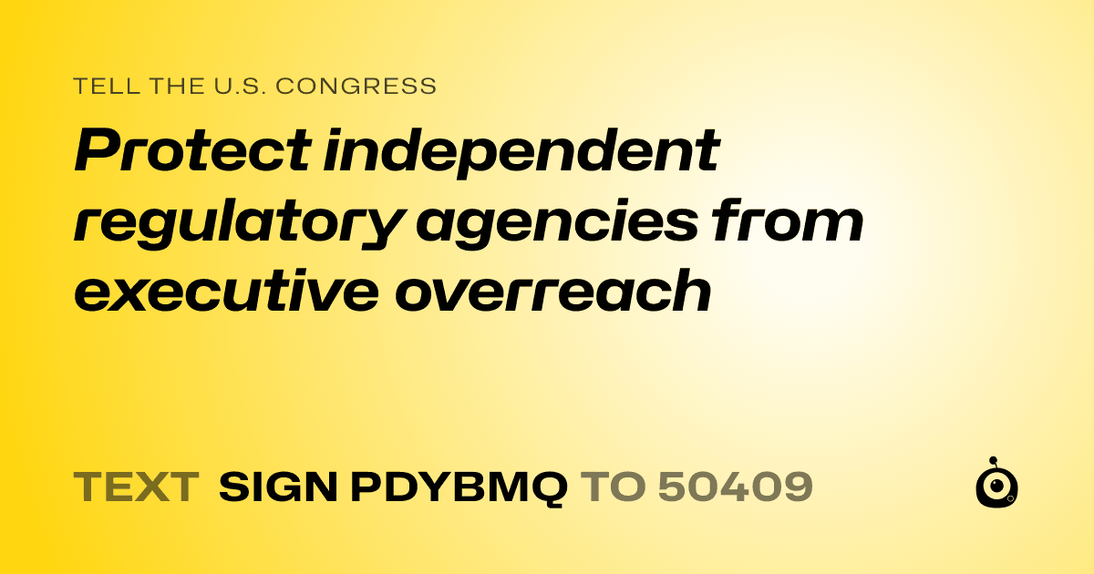 A shareable card that reads "tell the U.S. Congress: Protect independent regulatory agencies from executive overreach" followed by "text sign PDYBMQ to 50409"