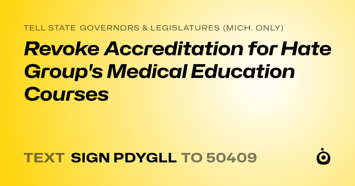 A shareable card that reads "tell State Governors & Legislatures (Mich. only): Revoke Accreditation for Hate Group's Medical Education Courses" followed by "text sign PDYGLL to 50409"