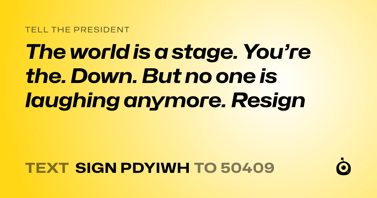 A shareable card that reads "tell the President: The world is a stage. You’re the. Down. But no one is laughing anymore. Resign" followed by "text sign PDYIWH to 50409"