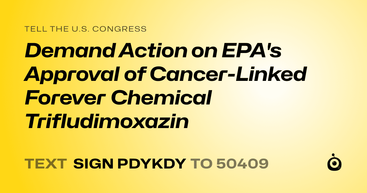 A shareable card that reads "tell the U.S. Congress: Demand Action on EPA's Approval of Cancer-Linked Forever Chemical Trifludimoxazin" followed by "text sign PDYKDY to 50409"
