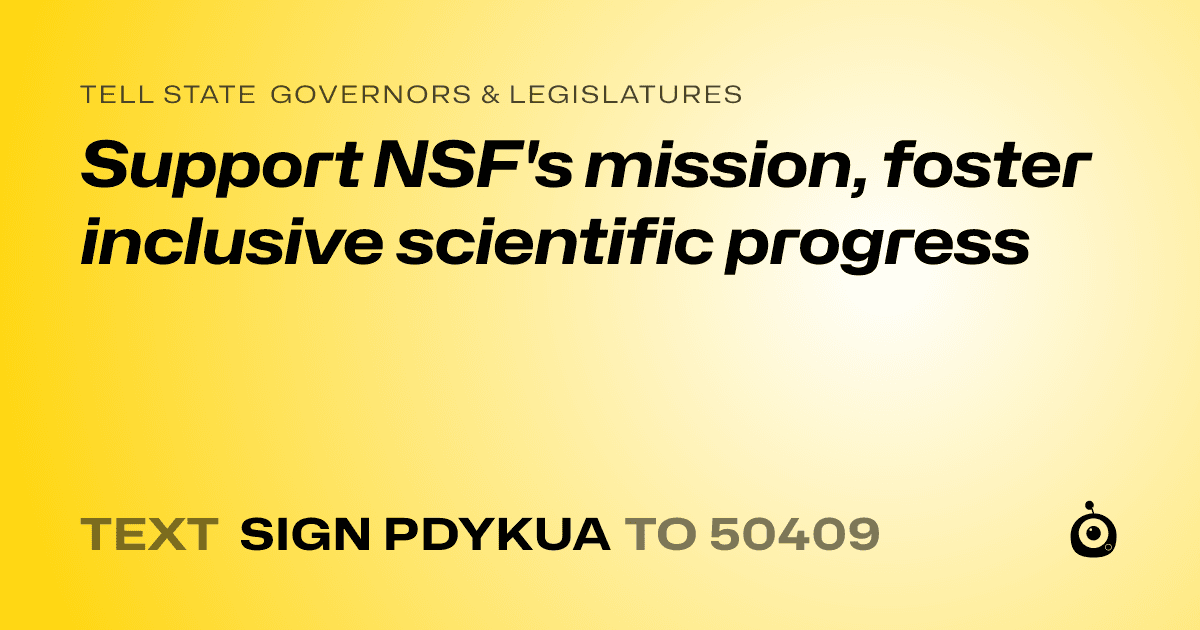 A shareable card that reads "tell State Governors & Legislatures: Support NSF's mission, foster inclusive scientific progress" followed by "text sign PDYKUA to 50409"