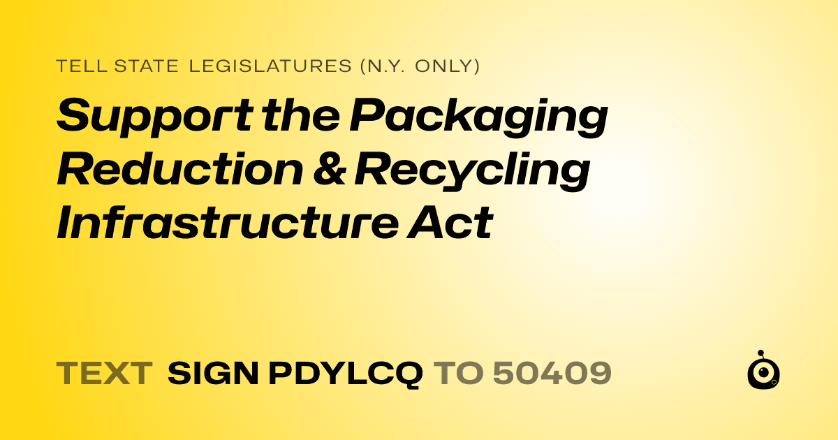 A shareable card that reads "tell State Legislatures (N.Y. only): Support the Packaging Reduction & Recycling Infrastructure Act" followed by "text sign PDYLCQ to 50409"