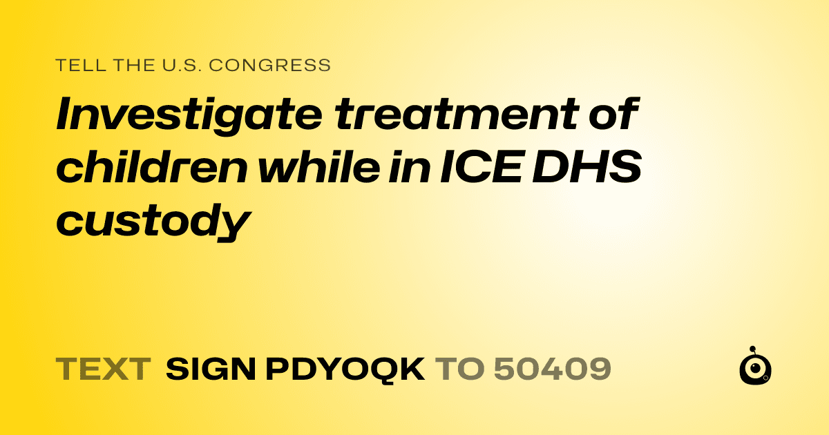 A shareable card that reads "tell the U.S. Congress: Investigate treatment of children while in ICE DHS custody" followed by "text sign PDYOQK to 50409"