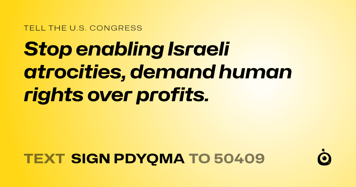 A shareable card that reads "tell the U.S. Congress: Stop enabling Israeli atrocities, demand human rights over profits." followed by "text sign PDYQMA to 50409"
