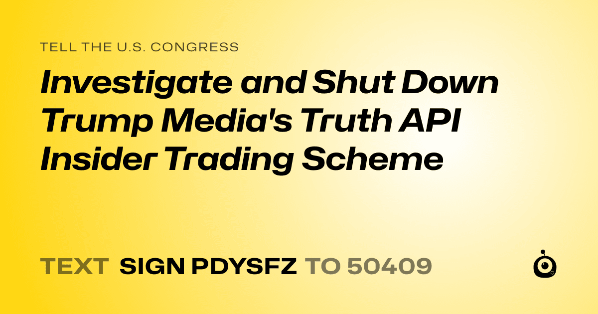 A shareable card that reads "tell the U.S. Congress: Investigate and Shut Down Trump Media's Truth API Insider Trading Scheme" followed by "text sign PDYSFZ to 50409"