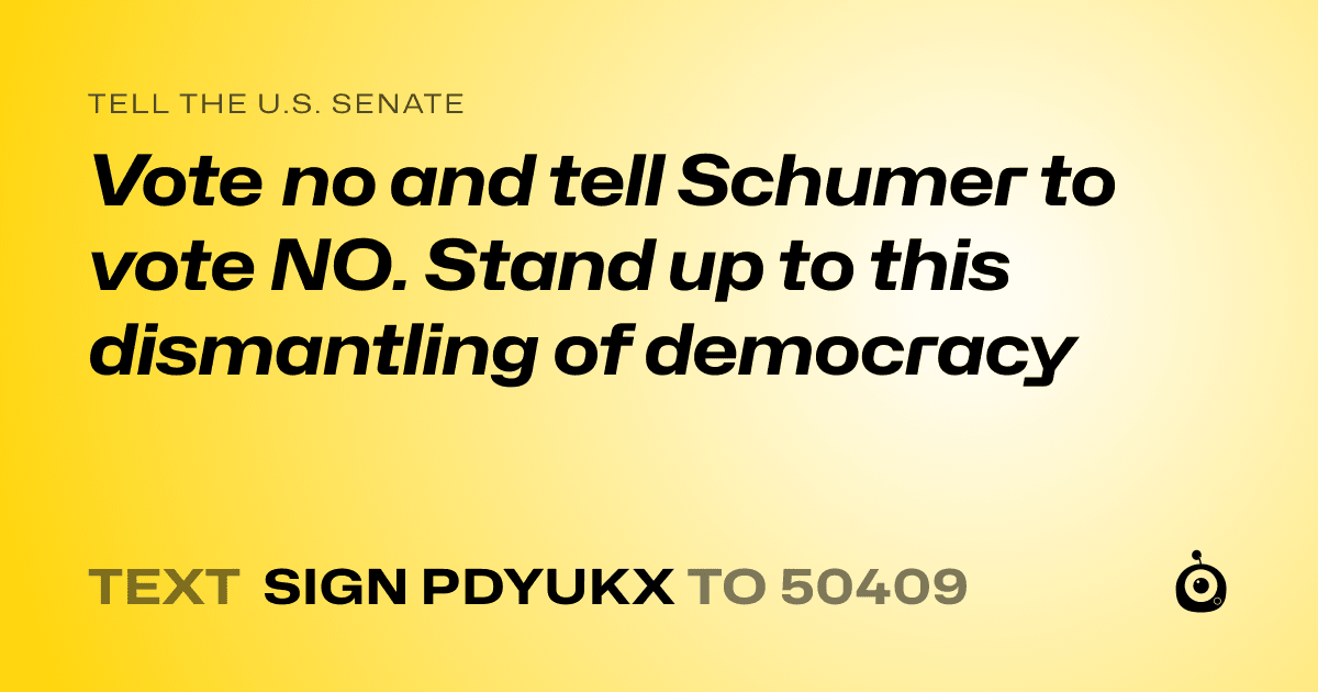 A shareable card that reads "tell the U.S. Senate: Vote no and tell Schumer to vote NO. Stand up to this dismantling of democracy" followed by "text sign PDYUKX to 50409"