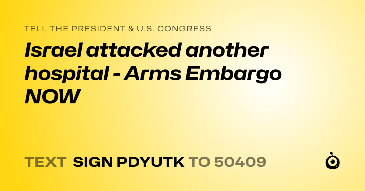 A shareable card that reads "tell the President & U.S. Congress: Israel attacked another hospital - Arms Embargo NOW" followed by "text sign PDYUTK to 50409"
