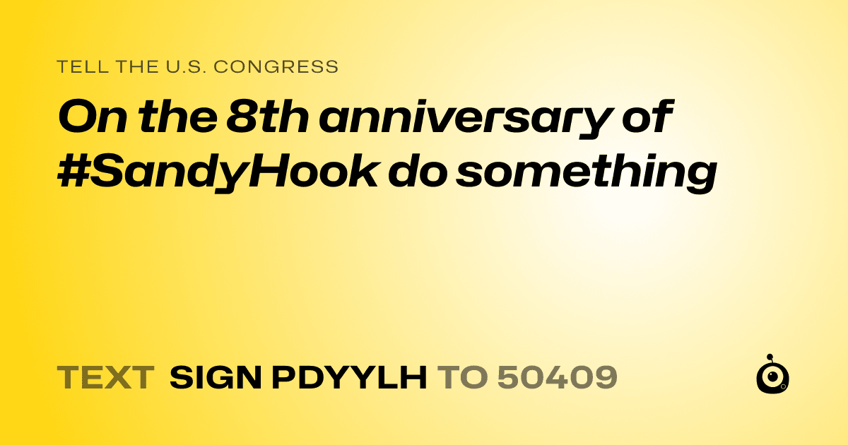 A shareable card that reads "tell the U.S. Congress: On the 8th anniversary of #SandyHook do something" followed by "text sign PDYYLH to 50409"