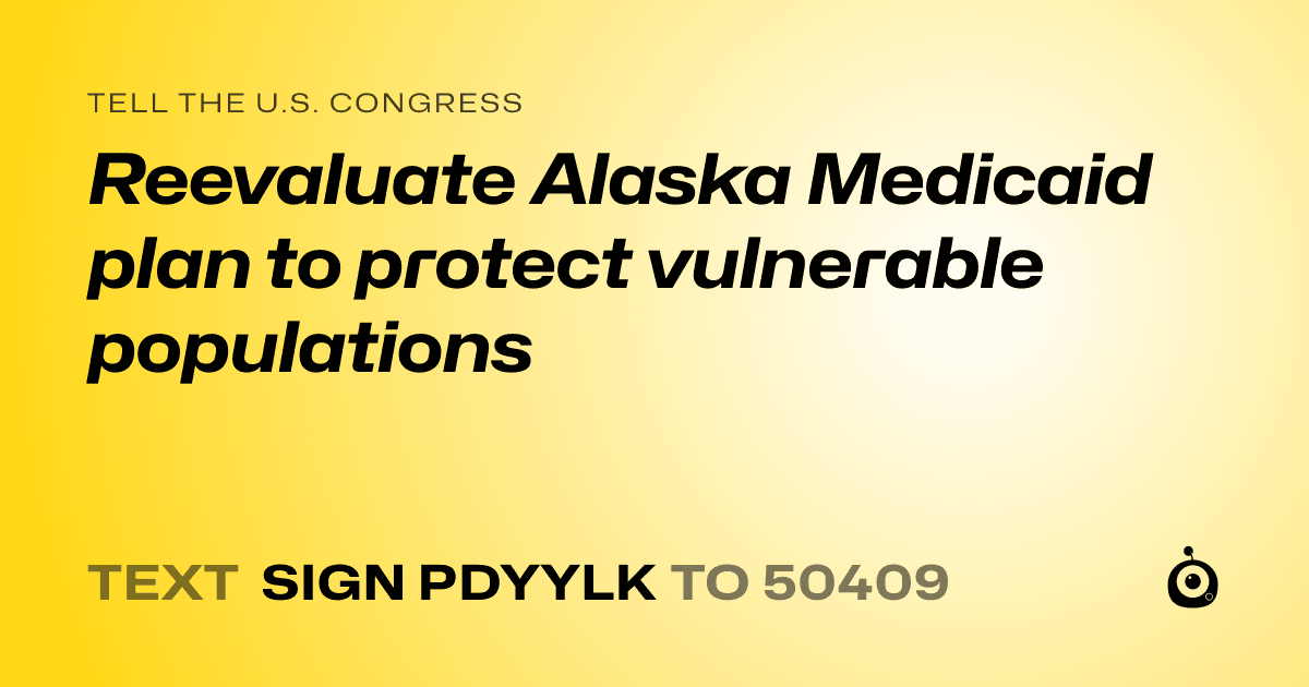 A shareable card that reads "tell the U.S. Congress: Reevaluate Alaska Medicaid plan to protect vulnerable populations" followed by "text sign PDYYLK to 50409"