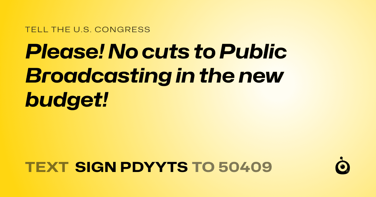 A shareable card that reads "tell the U.S. Congress: Please! No cuts to Public Broadcasting in the new budget!" followed by "text sign PDYYTS to 50409"