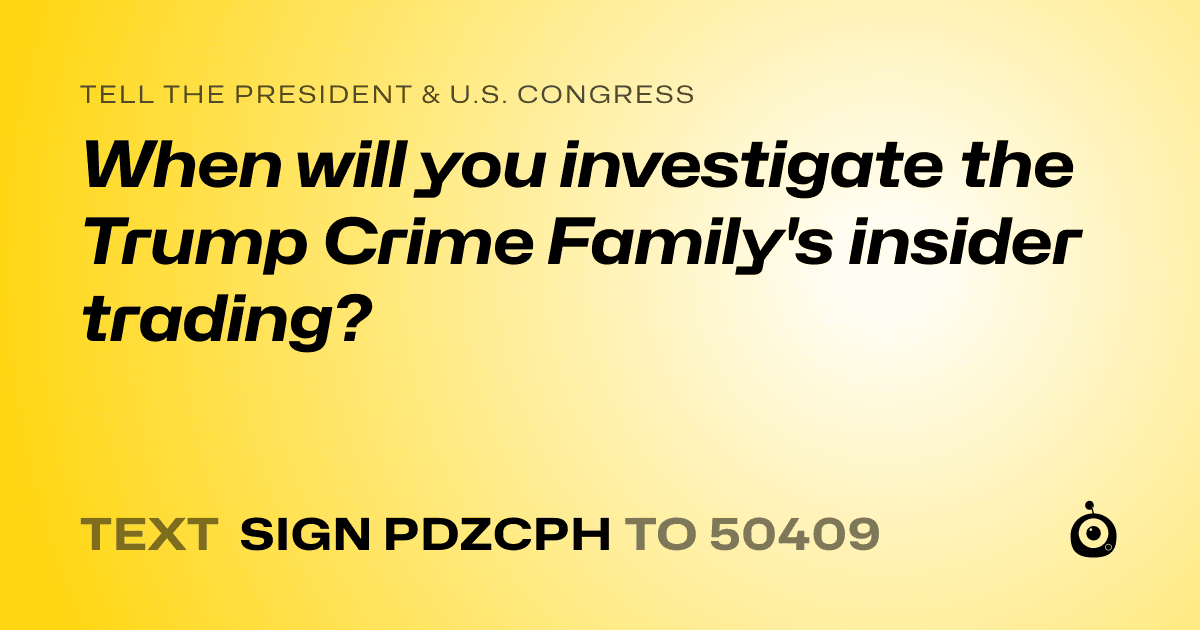 A shareable card that reads "tell the President & U.S. Congress: When will you investigate the Trump Crime Family's insider trading?" followed by "text sign PDZCPH to 50409"