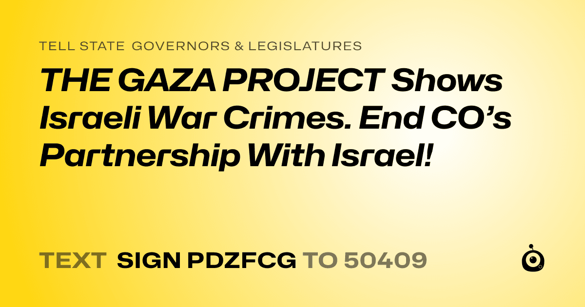 A shareable card that reads "tell State Governors & Legislatures: THE GAZA PROJECT Shows Israeli War Crimes. End CO’s Partnership With Israel!" followed by "text sign PDZFCG to 50409"