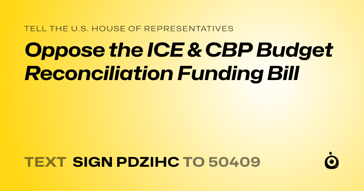 A shareable card that reads "tell the U.S. House of Representatives: Oppose the ICE & CBP Budget Reconciliation Funding Bill" followed by "text sign PDZIHC to 50409"