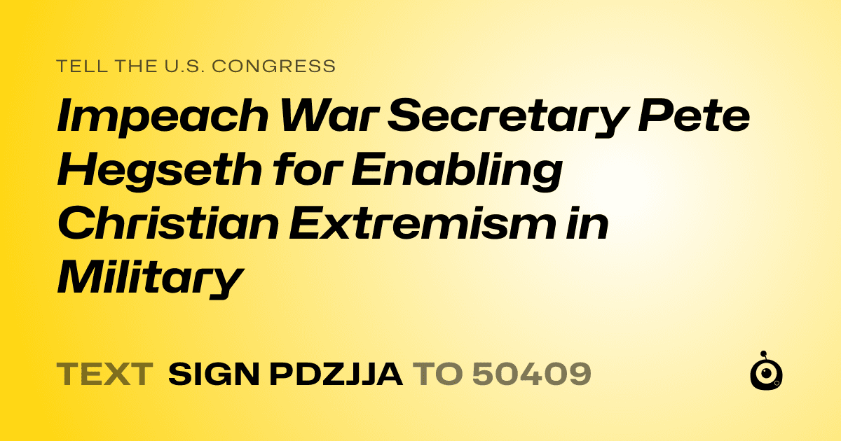A shareable card that reads "tell the U.S. Congress: Impeach War Secretary Pete Hegseth for Enabling Christian Extremism in Military" followed by "text sign PDZJJA to 50409"