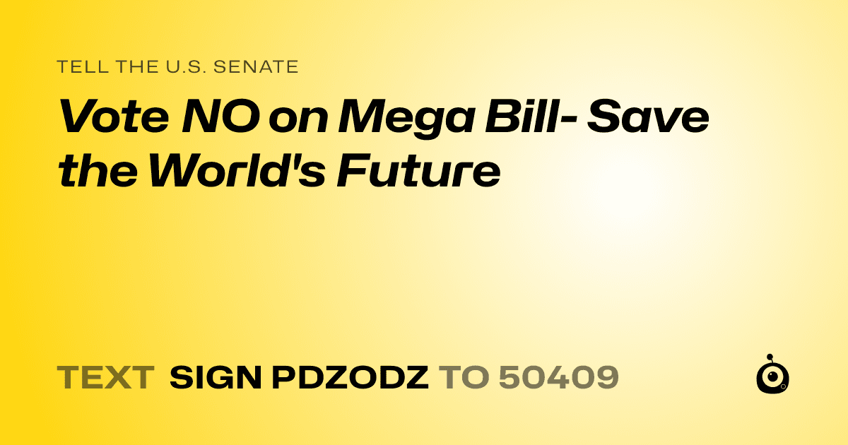 A shareable card that reads "tell the U.S. Senate: Vote NO on Mega Bill- Save the World's Future" followed by "text sign PDZODZ to 50409"