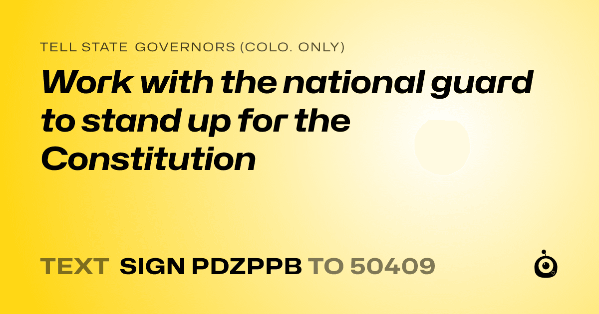 A shareable card that reads "tell State Governors (Colo. only): Work with the national guard to stand up for the Constitution" followed by "text sign PDZPPB to 50409"