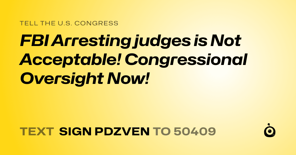 A shareable card that reads "tell the U.S. Congress: FBI Arresting judges is Not Acceptable! Congressional Oversight Now!" followed by "text sign PDZVEN to 50409"